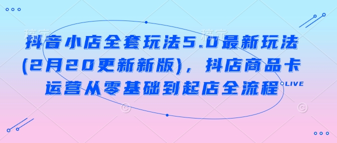 抖音小店全套玩法5.0最新玩法(2月20更新新版)，抖店商品卡运营从零基础到起店全流程-点点短视频网